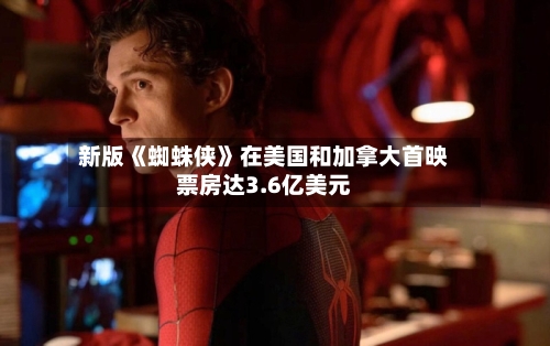 新版《蜘蛛侠》在美国和加拿大首映票房达3.6亿美元