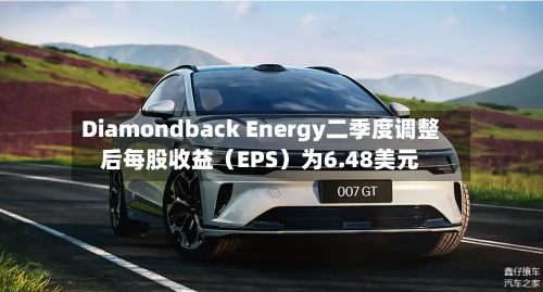 Diamondback Energy二季度调整后每股收益（EPS）为6.48美元