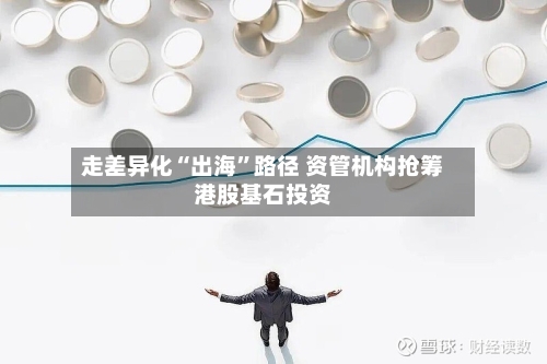 走差异化“出海”路径 资管机构抢筹港股基石投资