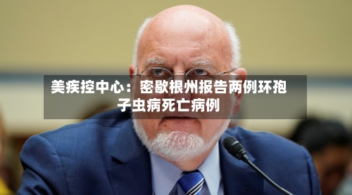 美疾控中心：密歇根州报告两例环孢子虫病死亡病例