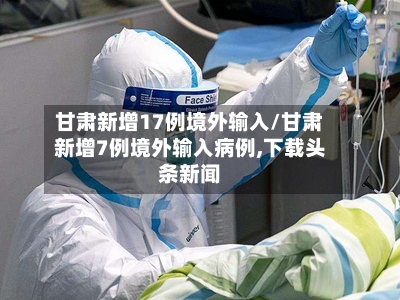 甘肃新增17例境外输入/甘肃新增7例境外输入病例,下载头条新闻