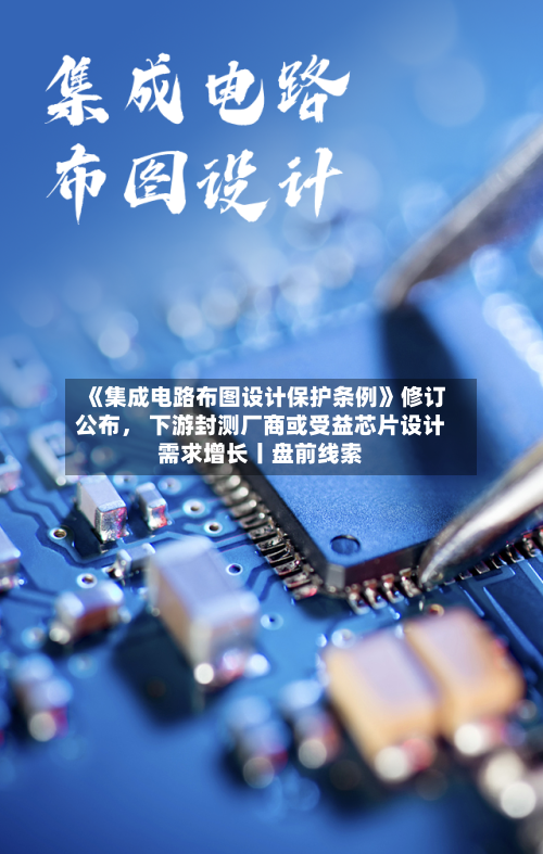 《集成电路布图设计保护条例》修订公布， 下游封测厂商或受益芯片设计需求增长丨盘前线索-第2张图片