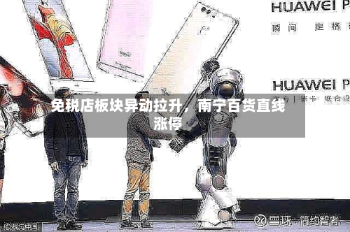 免税店板块异动拉升，南宁百货直线涨停-第2张图片