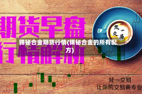 锡铋合金期货行情(锡铋合金的所有配方)