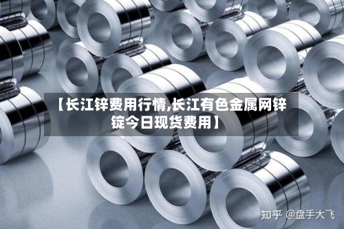 【长江锌费用行情,长江有色金属网锌锭今日现货费用】-第2张图片