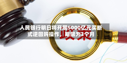 人民银行明日将开展5000亿元买断式逆回购操作，期限为3个月-第2张图片