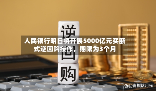 人民银行明日将开展5000亿元买断式逆回购操作，期限为3个月