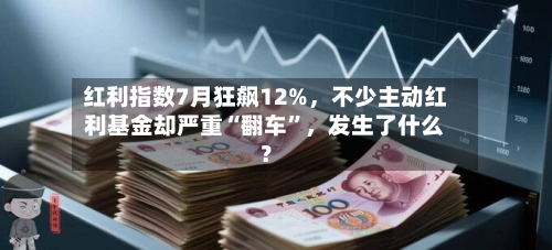 红利指数7月狂飙12%，不少主动红利基金却严重“翻车”，发生了什么？-第2张图片
