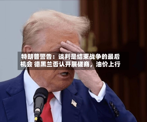 特朗普警告:谈判是结束战争的最后机会 德黑兰否认开展磋商,油价上行