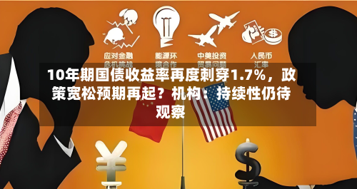 10年期国债收益率再度刺穿1.7%，政策宽松预期再起？机构：持续性仍待观察-第3张图片