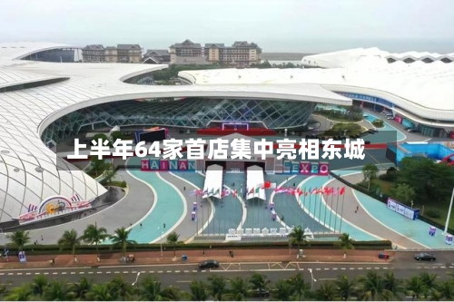 上半年64家首店集中亮相东城