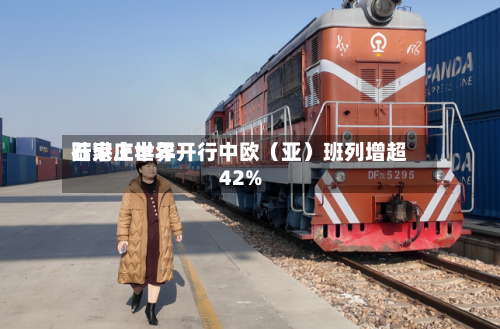 石家庄世界
陆港上半年开行中欧(亚)班列增超42%-第2张图片