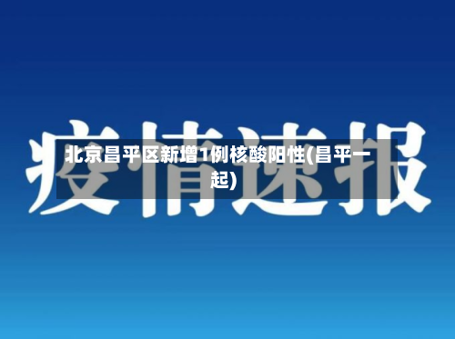 北京昌平区新增1例核酸阳性(昌平一起)-第2张图片