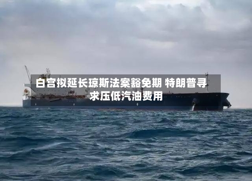白宫拟延长琼斯法案豁免期 特朗普寻求压低汽油费用
-第1张图片