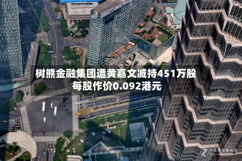 树熊金融集团遭黄嘉文减持451万股 每股作价0.092港元-第1张图片