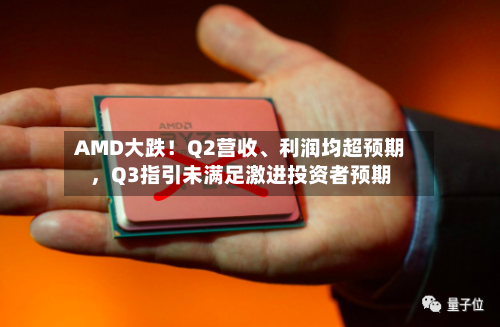 AMD大跌!Q2营收、利润均超预期,Q3指引未满足激进投资者预期