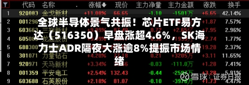 全球半导体景气共振！芯片ETF易方达（516350）早盘涨超4.6%，SK海力士ADR隔夜大涨逾8%提振市场情绪-第2张图片