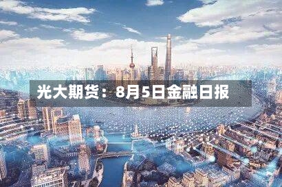 光大期货：8月5日金融日报-第1张图片