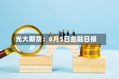 光大期货：8月5日金融日报-第2张图片