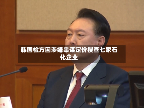 韩国检方因涉嫌串谋定价搜查七家石化企业