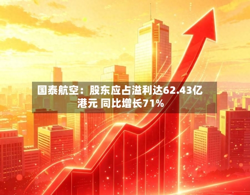 国泰航空:股东应占溢利达62.43亿港元 同比增长71%-第3张图片