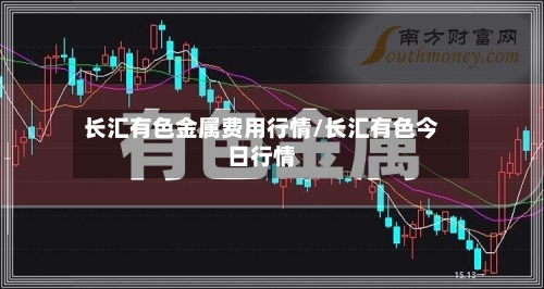 长汇有色金属费用行情/长汇有色今日行情-第2张图片