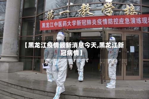 【黑龙江疫情最新消息今天,黑龙江新冠病情】