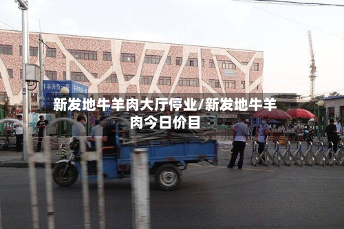 新发地牛羊肉大厅停业/新发地牛羊肉今日价目