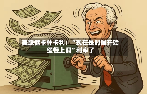 美联储卡什卡利：“现在是时候开始缓慢上调”利率了-第2张图片