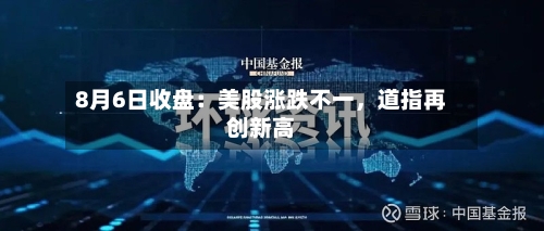 8月6日收盘：美股涨跌不一，道指再创新高