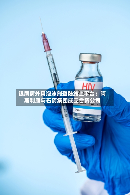 银屑病外用泡沫剂登陆线上平台；阿斯利康与石药集团成立合资公司-第1张图片