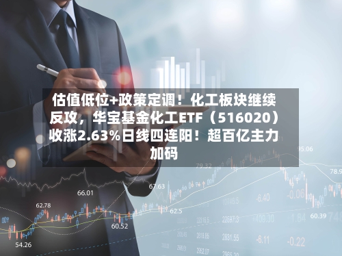 估值低位+政策定调！化工板块继续反攻，华宝基金化工ETF（516020）收涨2.63%日线四连阳！超百亿主力加码-第2张图片