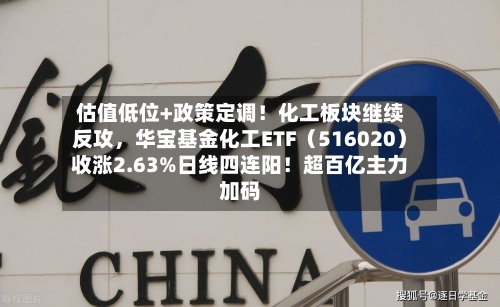 估值低位+政策定调！化工板块继续反攻，华宝基金化工ETF（516020）收涨2.63%日线四连阳！超百亿主力加码