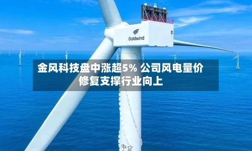 金风科技盘中涨超5% 公司风电量价修复支撑行业向上-第3张图片