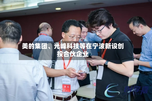 美的集团、光峰科技等在宁波新设创投合伙企业-第2张图片