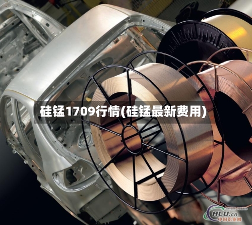 硅锰1709行情(硅锰最新费用)