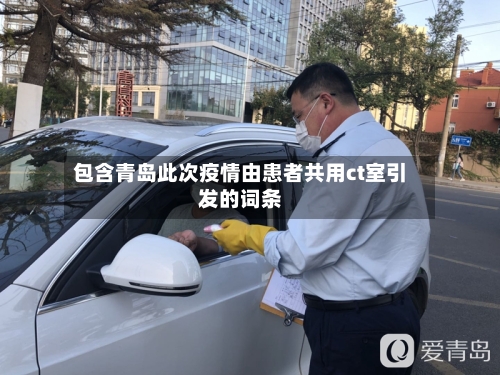 包含青岛此次疫情由患者共用ct室引发的词条-第3张图片