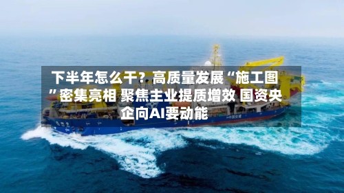 下半年怎么干?高质量发展“施工图”密集亮相 聚焦主业提质增效 国资央企向AI要动能