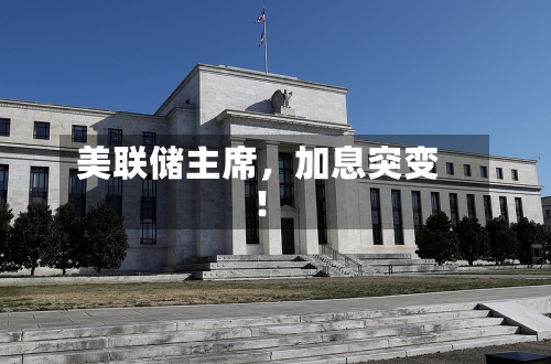 美联储主席	，加息突变！-第2张图片