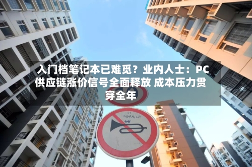 入门档笔记本已难觅?业内人士:PC供应链涨价信号全面释放 成本压力贯穿全年