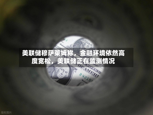 美联储穆萨莱姆称，金融环境依然高度宽松	，美联储正在监测情况-第2张图片