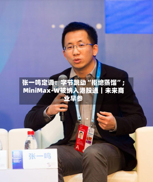 张一鸣定调：字节跳动“拒绝蒸馏	”；MiniMax-W被纳入港股通｜未来商业早参-第3张图片