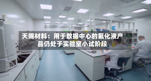 天赐材料:用于数据中心的氟化液产品仍处于实验室小试阶段