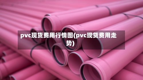 pvc现货费用行情图(pvc现货费用走势)