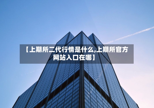 【上期所二代行情是什么,上期所官方网站入口在哪】-第3张图片