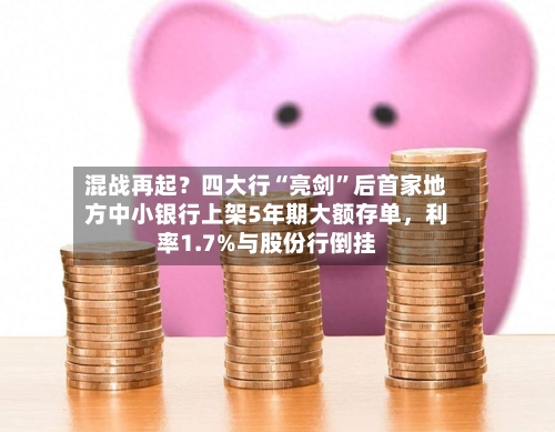 混战再起？四大行“亮剑”后首家地方中小银行上架5年期大额存单	，利率1.7%与股份行倒挂-第2张图片