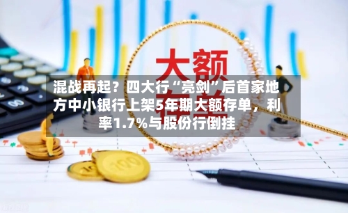 混战再起？四大行“亮剑	”后首家地方中小银行上架5年期大额存单	，利率1.7%与股份行倒挂-第3张图片