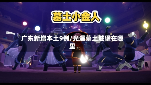 广东新增本土9例/光遇墓土城堡在哪里-第1张图片