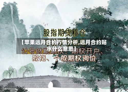 【苹果远月合约行情分析,远月合约贴水什么意思】
