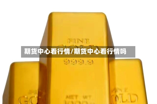 期货中心看行情/期货中心看行情吗